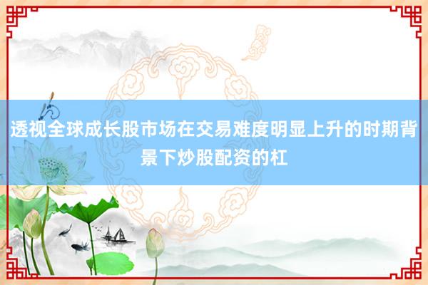 透视全球成长股市场在交易难度明显上升的时期背景下炒股配资的杠