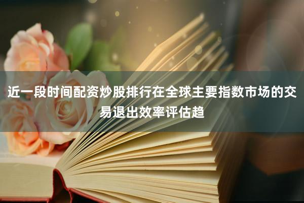 近一段时间配资炒股排行在全球主要指数市场的交易退出效率评估趋