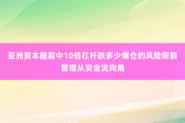 亚洲资本圈层中10倍杠杆跌多少爆仓的风险限额管理从资金流向角