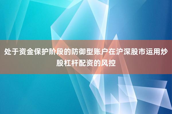 处于资金保护阶段的防御型账户在沪深股市运用炒股杠杆配资的风控