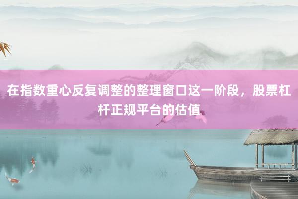 在指数重心反复调整的整理窗口这一阶段，股票杠杆正规平台的估值