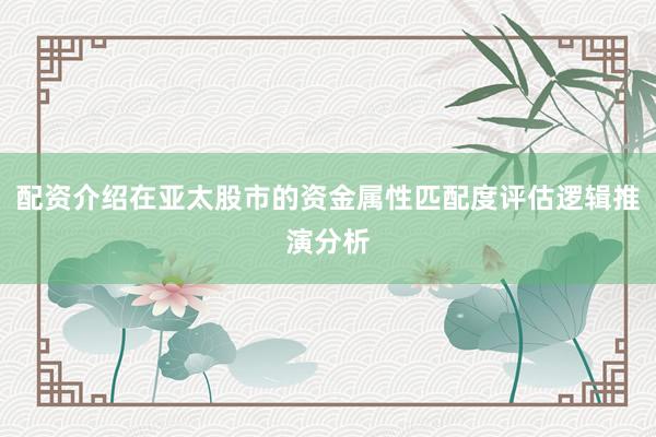 配资介绍在亚太股市的资金属性匹配度评估逻辑推演分析