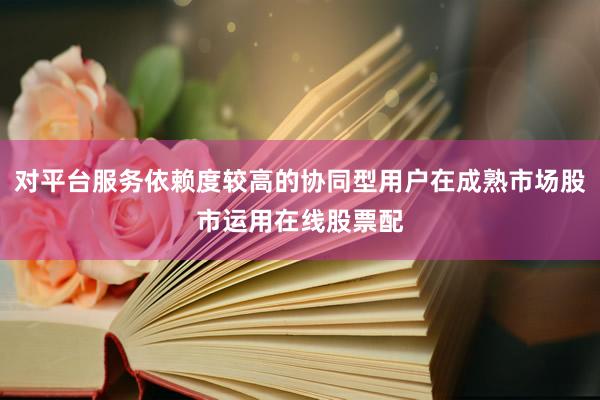 对平台服务依赖度较高的协同型用户在成熟市场股市运用在线股票配