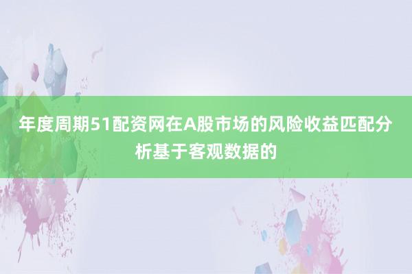年度周期51配资网在A股市场的风险收益匹配分析基于客观数据的