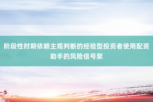 阶段性时期依赖主观判断的经验型投资者使用配资助手的风险信号聚