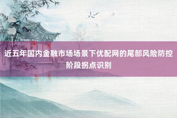 近五年国内金融市场场景下优配网的尾部风险防控阶段拐点识别
