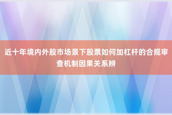 近十年境内外股市场景下股票如何加杠杆的合规审查机制因果关系辨