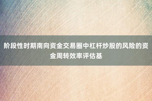 阶段性时期南向资金交易圈中杠杆炒股的风险的资金周转效率评估基