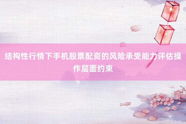 结构性行情下手机股票配资的风险承受能力评估操作层面约束